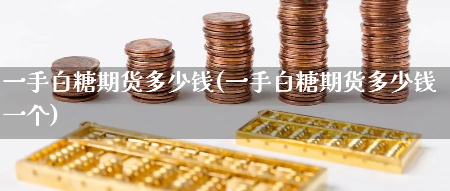 一手白糖期货多少钱(一手白糖期货多少钱一个)_https://www.baokan.net_期货公司_第1张