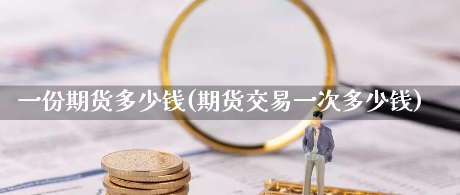 一份期货多少钱(期货交易一次多少钱)_https://www.baokan.net_原油期货_第1张