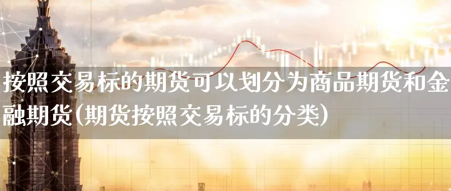 按照交易标的期货可以划分为商品期货和金融期货(期货按照交易标的分类)_https://www.baokan.net_期货公司_第1张