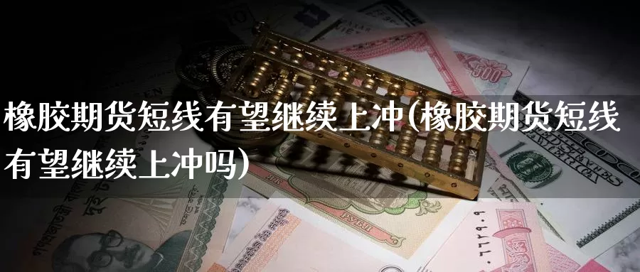 橡胶期货短线有望继续上冲(橡胶期货短线有望继续上冲吗)_https://www.baokan.net_期货技术_第1张