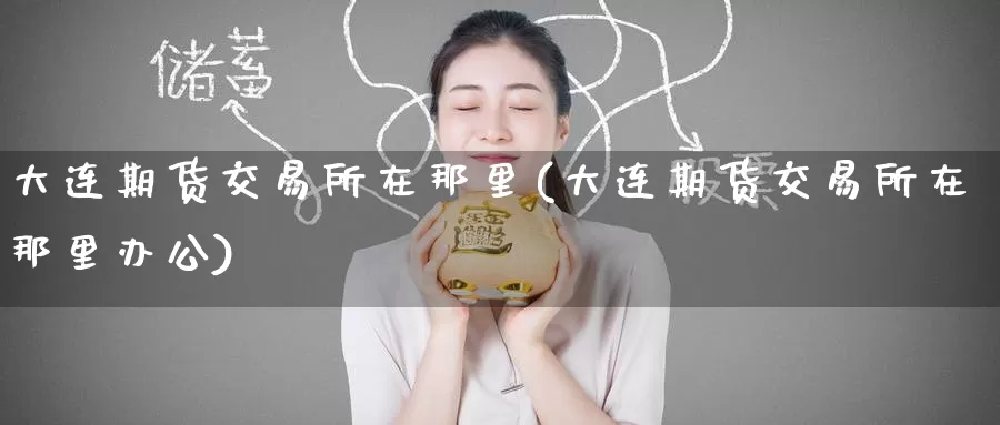 大连期货交易所在那里(大连期货交易所在那里办公)_https://www.baokan.net_期货开户_第1张