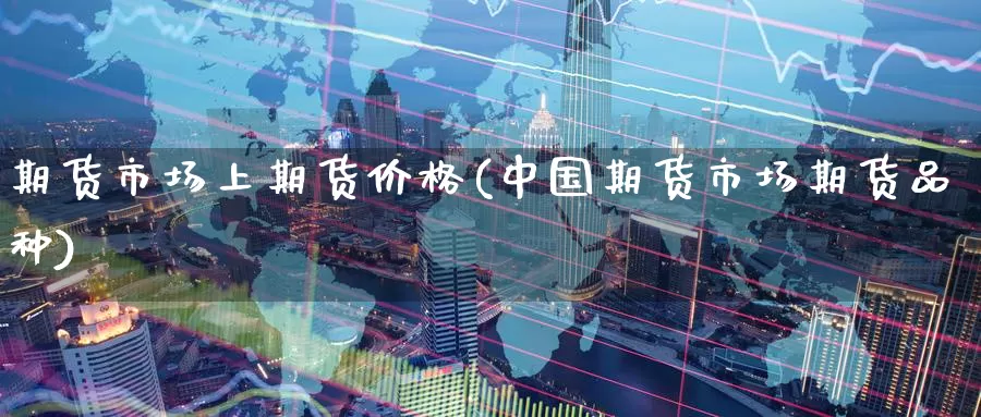 期货市场上期货价格(中国期货市场期货品种)_期货入门_第1张_宝勘金融网 期货市场上期货价格(中国期货市场期货品种)_https://www.baokan.net_期货入门_第1张