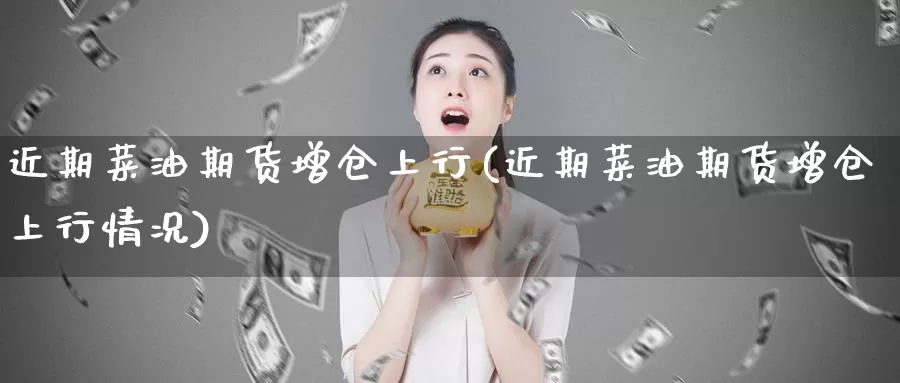 近期菜油期货增仓上行(近期菜油期货增仓上行情况)_https://www.baokan.net_内盘期货_第1张