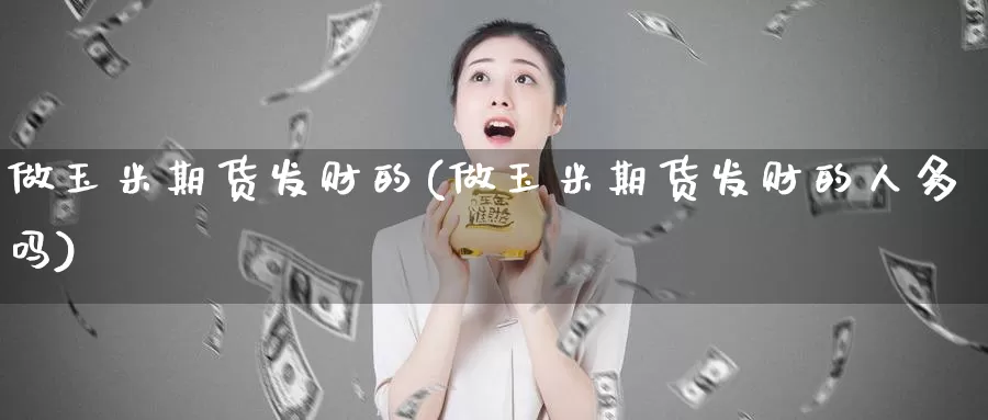 做玉米期货发财的(做玉米期货发财的人多吗)_https://www.baokan.net_期货开户_第1张