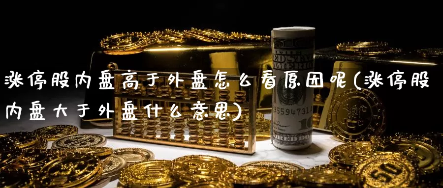 涨停股内盘高于外盘怎么看原因呢(涨停股内盘大于外盘什么意思)_期货百科_第1张_宝勘金融网 涨停股内盘高于外盘怎么看原因呢(涨停股内盘大于外盘什么意思)_https://www.baokan.net_期货百科_第1张