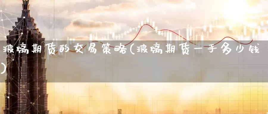 玻璃期货的交易策略(玻璃期货一手多少钱)_https://www.baokan.net_期货百科_第1张