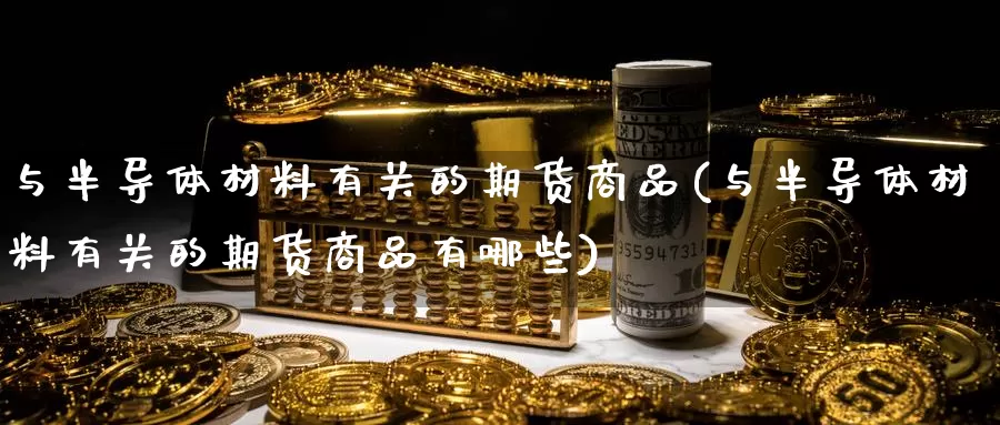 与半导体材料有关的期货商品(与半导体材料有关的期货商品有哪些)_https://www.baokan.net_内盘期货_第1张