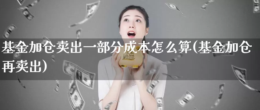 基金加仓卖出一部分成本怎么算(基金加仓再卖出)_https://www.baokan.net_原油期货_第1张