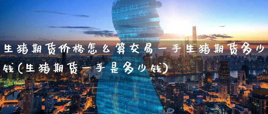 生猪期货价格怎么算交易一手生猪期货多少钱(生猪期货一手是多少钱)_https://www.baokan.net_期货入门_第1张