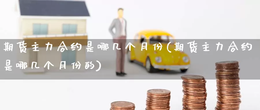 期货主力合约是哪几个月份(期货主力合约是哪几个月份的)_https://www.baokan.net_原油期货_第1张