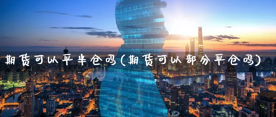 期货可以平半仓吗(期货可以部分平仓吗)_https://www.baokan.net_黄金期货_第1张