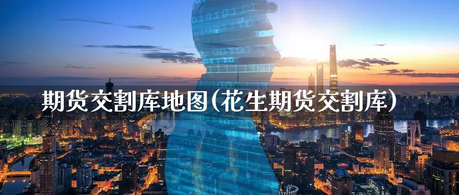 期货交割库地图(花生期货交割库)_https://www.baokan.net_国际期货_第1张