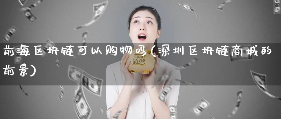 前海区块链可以购物吗(深圳区块链商城的前景)_https://www.baokan.net_币圈行情_第1张
