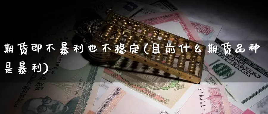 期货即不暴利也不稳定(目前什么期货品种是暴利)_https://www.baokan.net_期货分析_第1张
