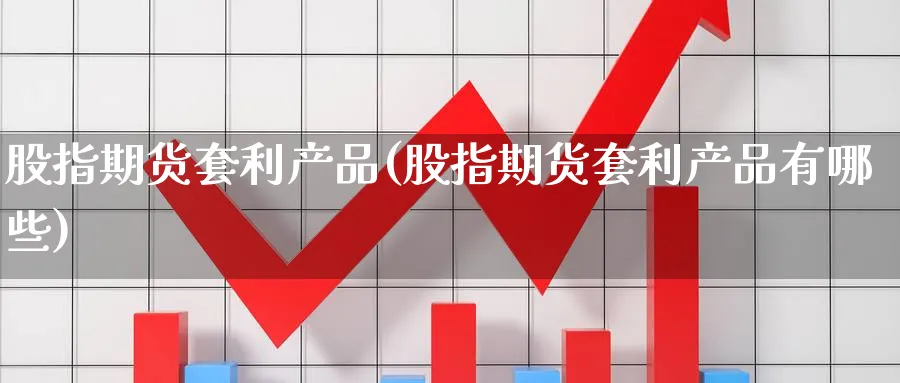 股指期货套利产品(股指期货套利产品有哪些)_https://www.baokan.net_黄金期货_第1张