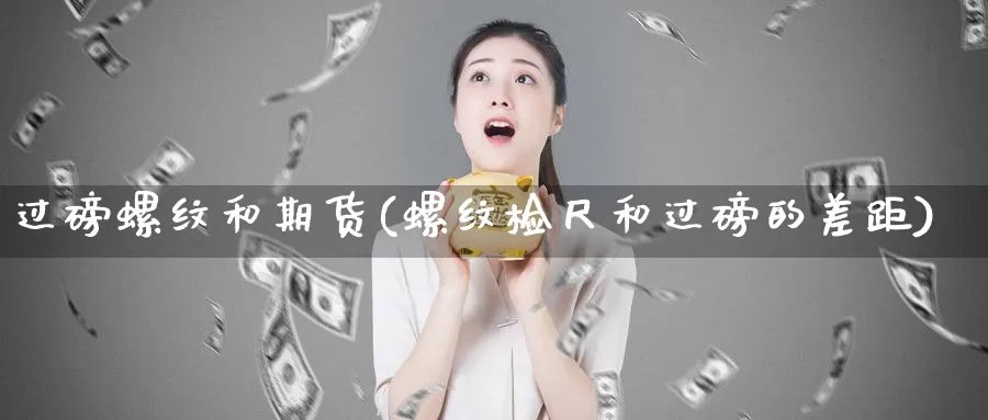 过磅螺纹和期货(螺纹检尺和过磅的差距)_https://www.baokan.net_期货百科_第1张