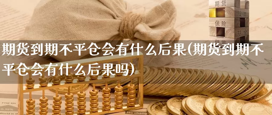 期货到期不平仓会有什么后果(期货到期不平仓会有什么后果吗)_https://www.baokan.net_期货分析_第1张