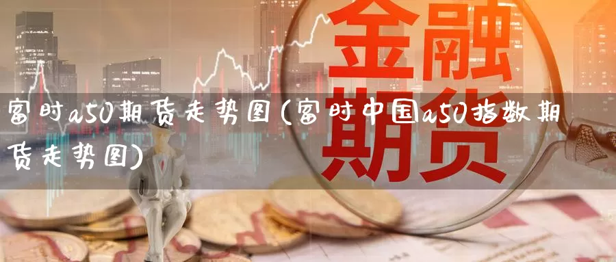 富时a50期货走势图(富时中国a50指数期货走势图)_https://www.baokan.net_期货交易_第1张