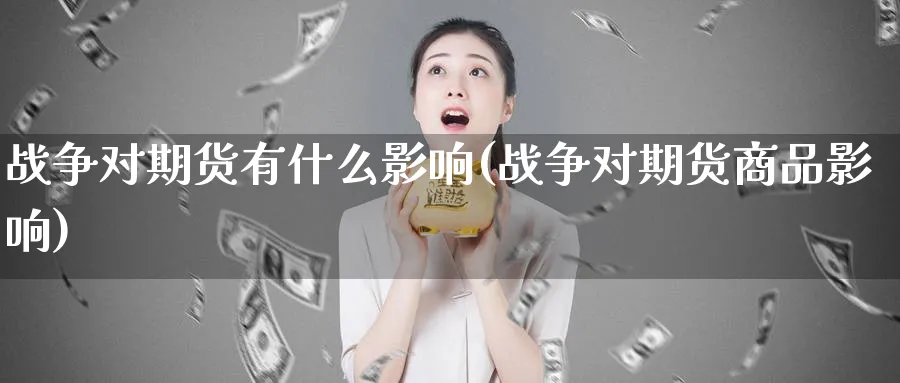 战争对期货有什么影响(战争对期货商品影响)_https://www.baokan.net_期货技术_第1张