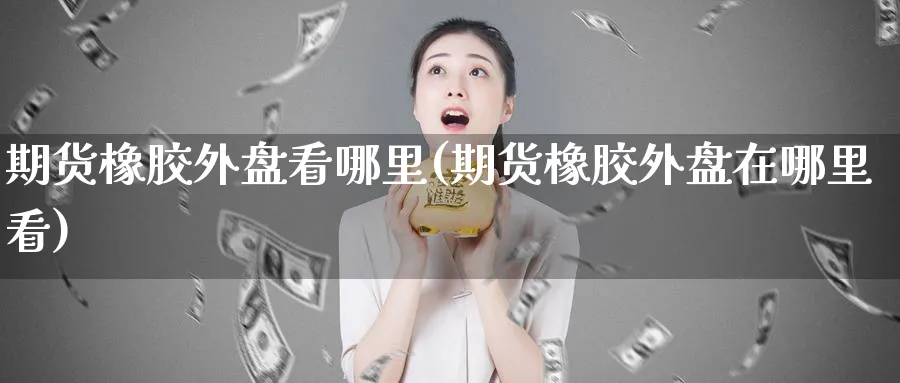 期货橡胶外盘看哪里(期货橡胶外盘在哪里看)_https://www.baokan.net_期货喊单_第1张