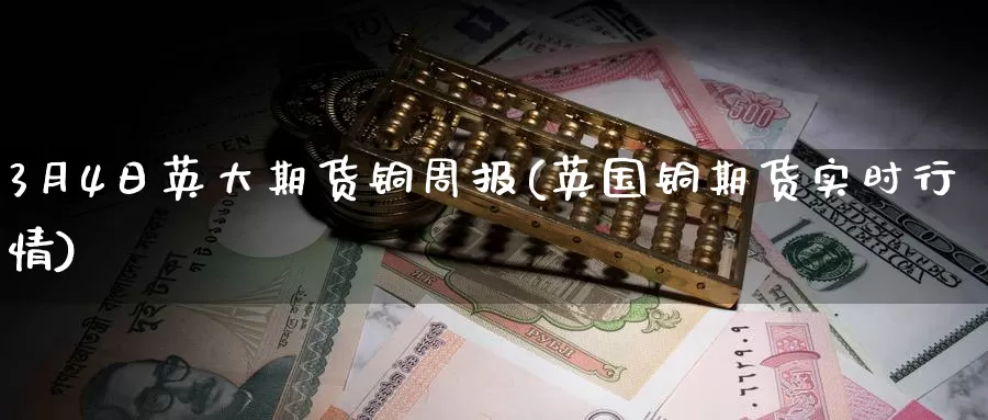 3月4日英大期货铜周报(英国铜期货实时行情)_期货品种_第1张_宝勘金融网 3月4日英大期货铜周报(英国铜期货实时行情)_https://www.baokan.net_期货品种_第1张