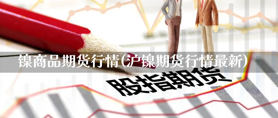 镍商品期货行情(沪镍期货行情最新)_https://www.baokan.net_期货分析_第1张