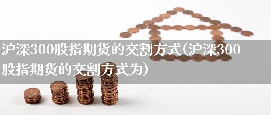 沪深300股指期货的交割方式(沪深300股指期货的交割方式为)_https://www.baokan.net_期货百科_第1张