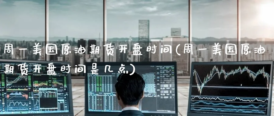 周一美国原油期货开盘时间(周一美国原油期货开盘时间是几点)_https://www.baokan.net_期货培训_第1张