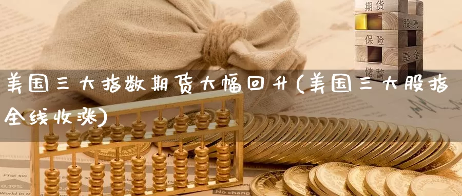 美国三大指数期货大幅回升(美国三大股指全线收涨)_https://www.baokan.net_期货喊单_第1张