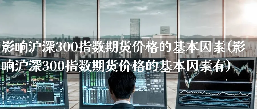 影响沪深300指数期货价格的基本因素(影响沪深300指数期货价格的基本因素有)_https://www.baokan.net_恒指期货_第1张