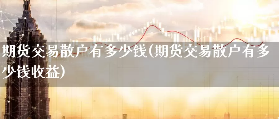 期货交易散户有多少钱(期货交易散户有多少钱收益)_https://www.baokan.net_原油期货_第1张