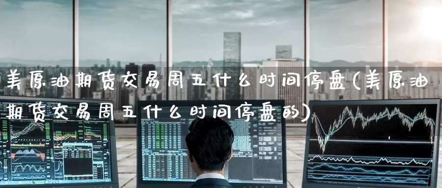 美原油期货交易周五什么时间停盘(美原油期货交易周五什么时间停盘的)_https://www.baokan.net_期货公司_第1张
