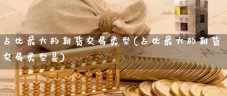 占比最大的期货交易类型(占比最大的期货交易类型是)_https://www.baokan.net_股指期货_第1张