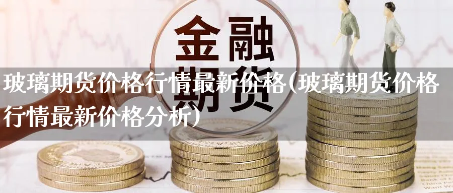 玻璃期货价格行情最新价格(玻璃期货价格行情最新价格分析)_https://www.baokan.net_期货培训_第1张