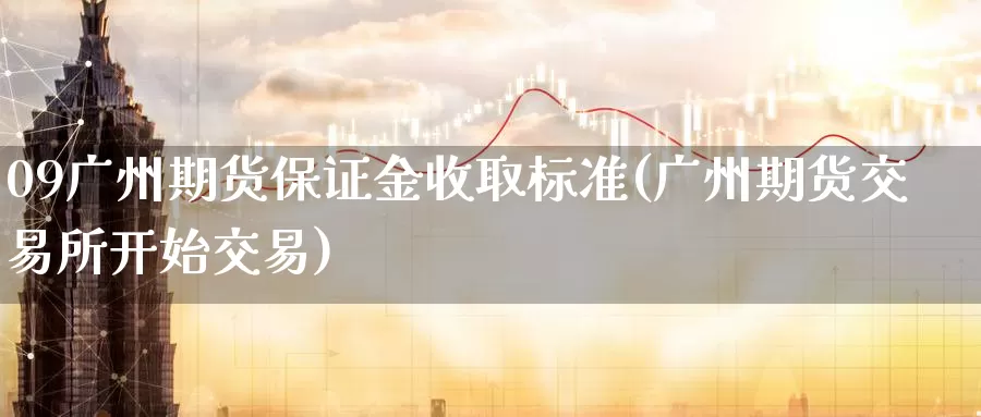 09广州期货保证金收取标准(广州期货交易所开始交易)_https://www.baokan.net_原油期货_第1张