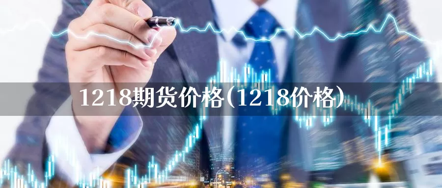 1218期货价格(1218价格)_https://www.baokan.net_期货入门_第1张