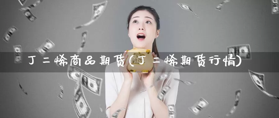 丁二烯商品期货(丁二烯期货行情)_https://www.baokan.net_黄金期货_第1张