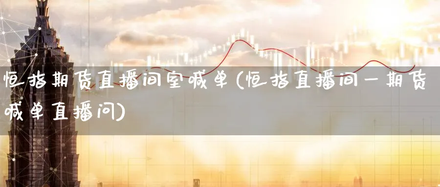 恒指期货直播间室喊单(恒指直播间一期货喊单直播问)_https://www.baokan.net_股指期货_第1张