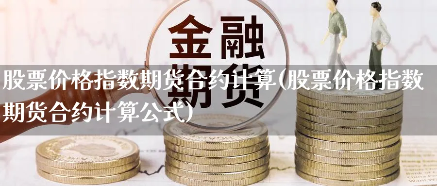 股票价格指数期货合约计算(股票价格指数期货合约计算公式)_https://www.baokan.net_黄金期货_第1张