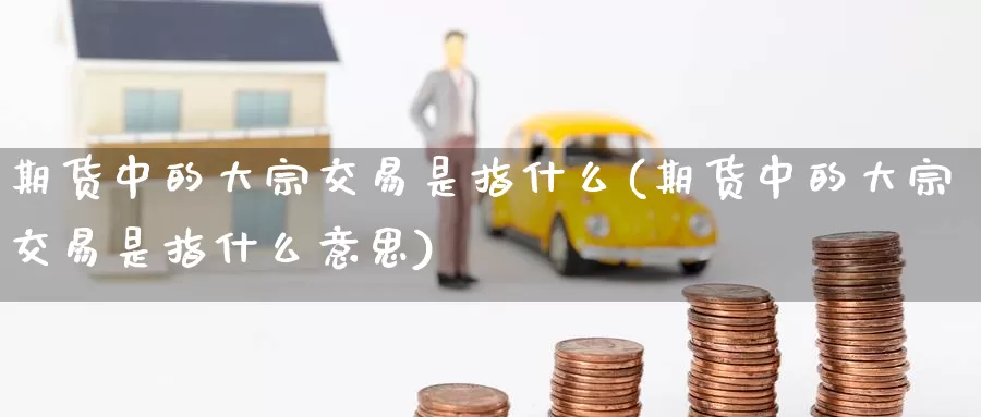 期货中的大宗交易是指什么(期货中的大宗交易是指什么意思)_https://www.baokan.net_股指期货_第1张