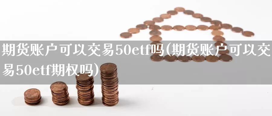 期货账户可以交易50etf吗(期货账户可以交易50etf期权吗)_https://www.baokan.net_恒指期货_第1张