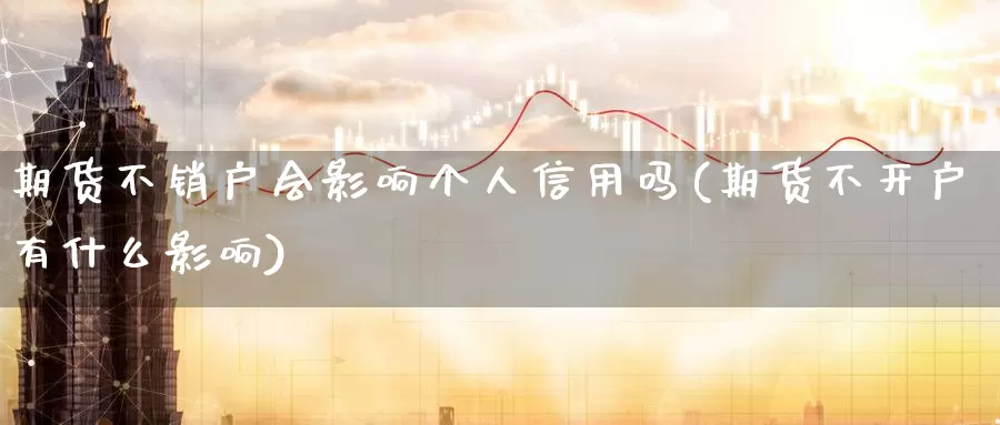 期货不销户会影响个人信用吗(期货不开户有什么影响)_https://www.baokan.net_期货技术_第1张