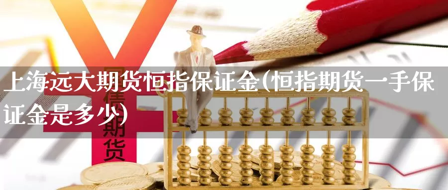 上海远大期货恒指保证金(恒指期货一手保证金是多少)_https://www.baokan.net_原油期货_第1张