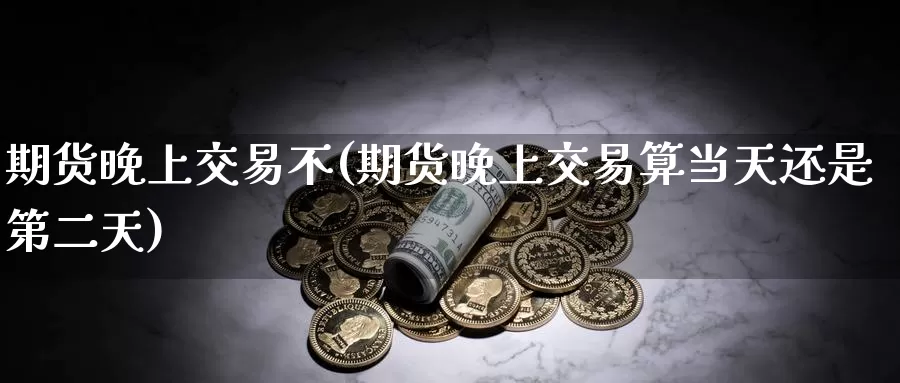 期货晚上交易不(期货晚上交易算当天还是第二天)_https://www.baokan.net_期货喊单_第1张