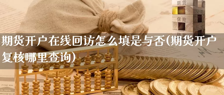 期货开户在线回访怎么填是与否(期货开户复核哪里查询)_期货入门_第1张_宝勘金融网 期货开户在线回访怎么填是与否(期货开户复核哪里查询)_https://www.baokan.net_期货入门_第1张