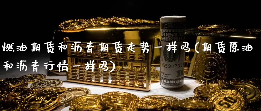 燃油期货和沥青期货走势一样吗(期货原油和沥青行情一样吗)_https://www.baokan.net_期货平台_第1张