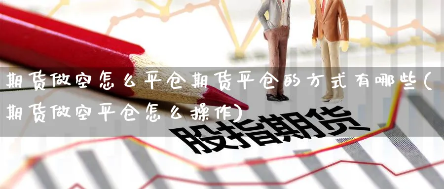 期货做空怎么平仓期货平仓的方式有哪些(期货做空平仓怎么操作)_https://www.baokan.net_期货行情_第1张
