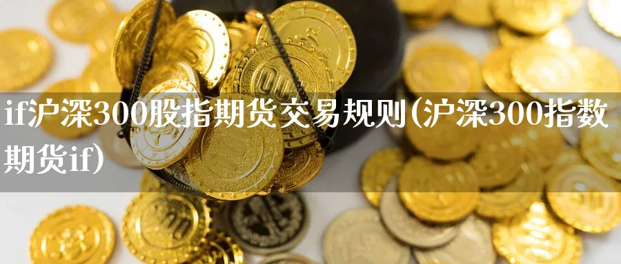 if沪深300股指期货交易规则(沪深300指数期货if)_https://www.baokan.net_原油期货_第1张