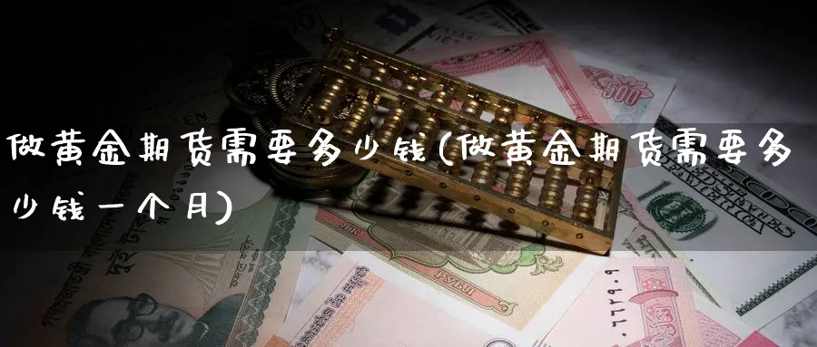 做黄金期货需要多少钱(做黄金期货需要多少钱一个月)_https://www.baokan.net_期货交易_第1张