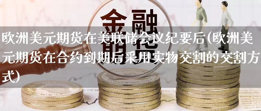 欧洲美元期货在美联储会议纪要后(欧洲美元期货在合约到期后采用实物交割的交割方式)_https://www.baokan.net_期货入门_第1张